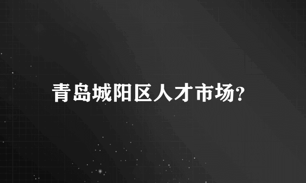 青岛城阳区人才市场？