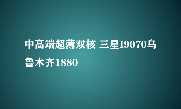 中高端超薄双核 三星I9070乌鲁木齐1880