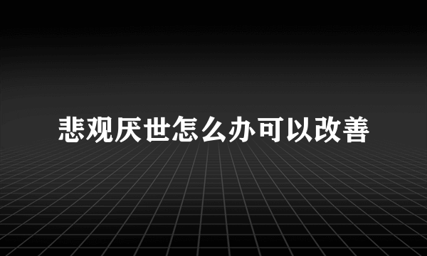 悲观厌世怎么办可以改善