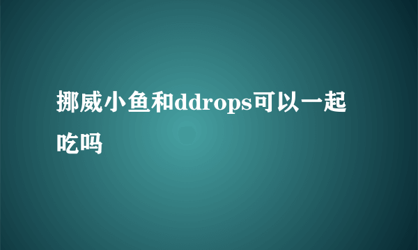 挪威小鱼和ddrops可以一起吃吗