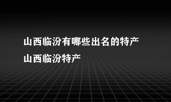 山西临汾有哪些出名的特产 山西临汾特产