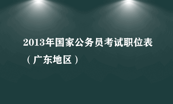 2013年国家公务员考试职位表（广东地区）