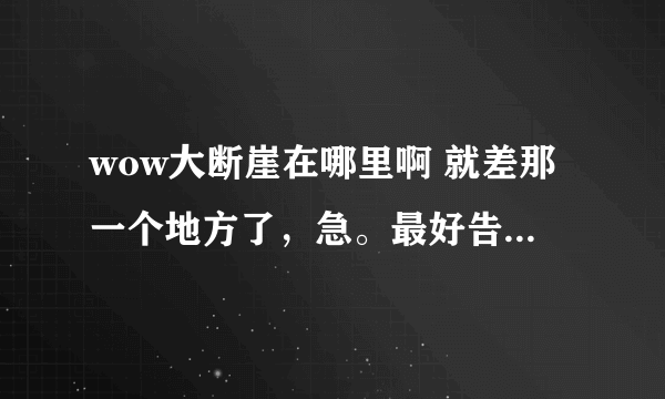 wow大断崖在哪里啊 就差那一个地方了，急。最好告诉我在地图的哪个方向上