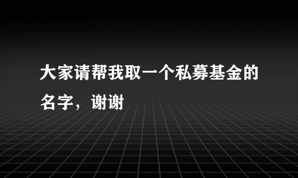 大家请帮我取一个私募基金的名字，谢谢