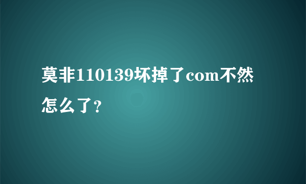 莫非110139坏掉了com不然怎么了？