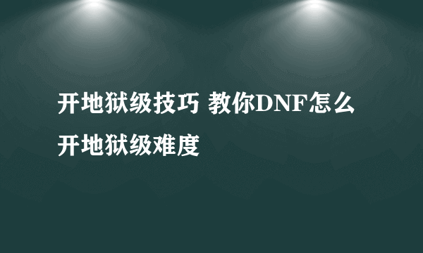 开地狱级技巧 教你DNF怎么开地狱级难度