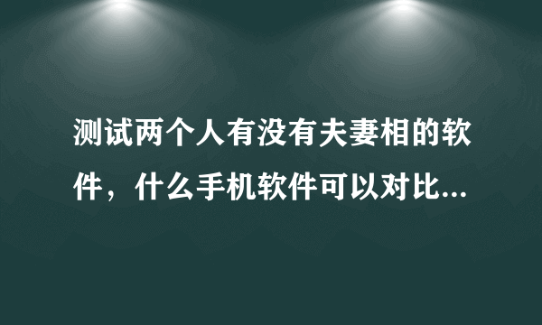 测试两个人有没有夫妻相的软件，什么手机软件可以对比照片夫妻相