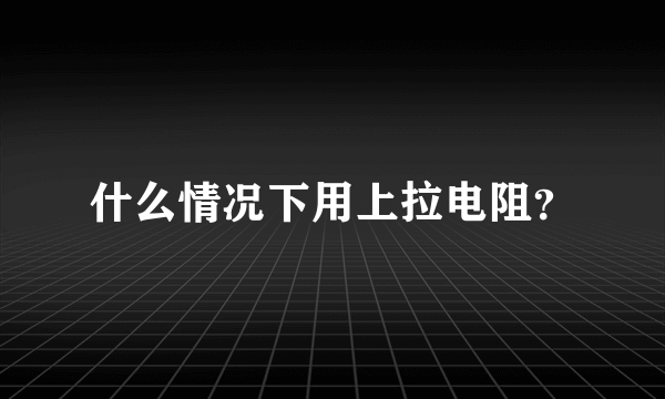 什么情况下用上拉电阻？