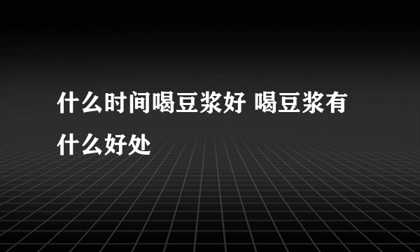 什么时间喝豆浆好 喝豆浆有什么好处