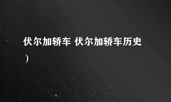 伏尔加轿车 伏尔加轿车历史）