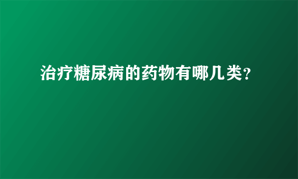 治疗糖尿病的药物有哪几类？