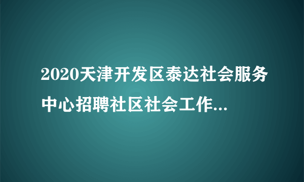 2020天津开发区泰达社会服务中心招聘社区社会工作人员公告（20人）