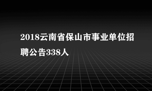 2018云南省保山市事业单位招聘公告338人