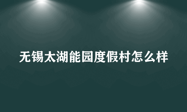 无锡太湖能园度假村怎么样