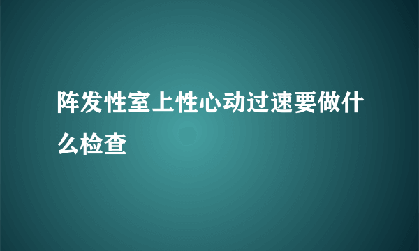 阵发性室上性心动过速要做什么检查