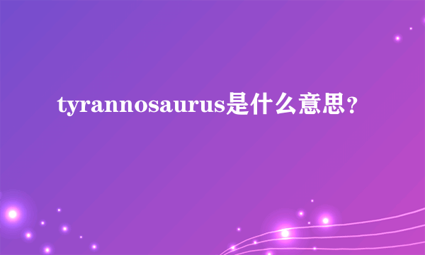 tyrannosaurus是什么意思？