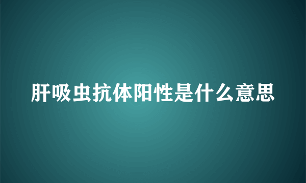 肝吸虫抗体阳性是什么意思