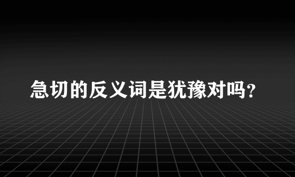 急切的反义词是犹豫对吗？