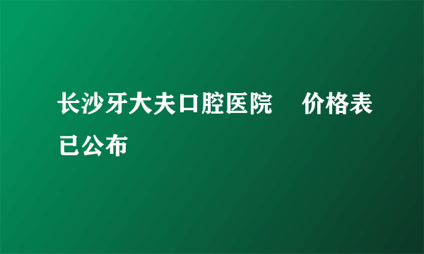 长沙牙大夫口腔医院    价格表已公布