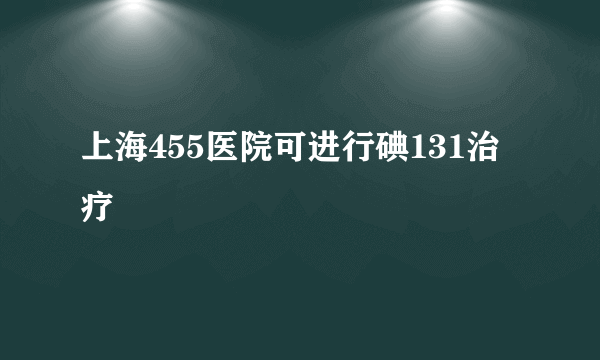 上海455医院可进行碘131治疗