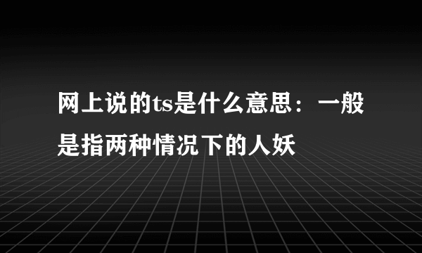 网上说的ts是什么意思：一般是指两种情况下的人妖