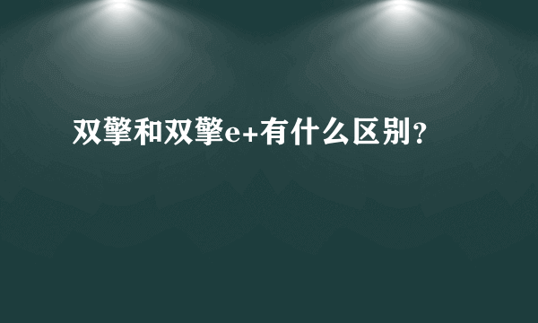 双擎和双擎e+有什么区别？