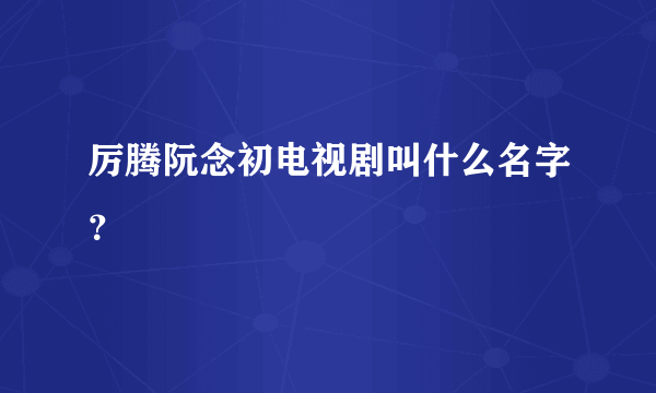 厉腾阮念初电视剧叫什么名字？