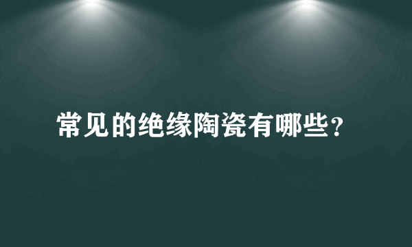 常见的绝缘陶瓷有哪些？