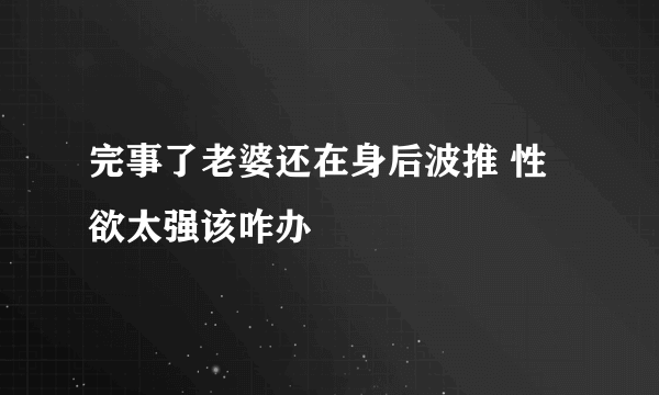 完事了老婆还在身后波推 性欲太强该咋办