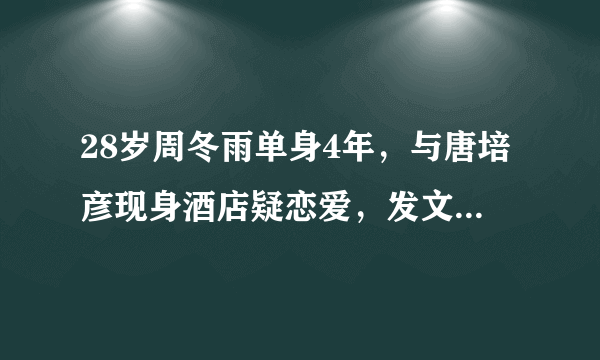 28岁周冬雨单身4年，与唐培彦现身酒店疑恋爱，发文澄清是同学