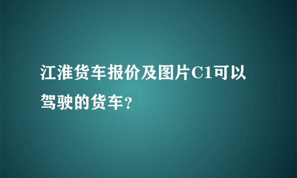 江淮货车报价及图片C1可以驾驶的货车？