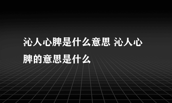 沁人心脾是什么意思 沁人心脾的意思是什么