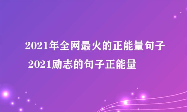 2021年全网最火的正能量句子 2021励志的句子正能量