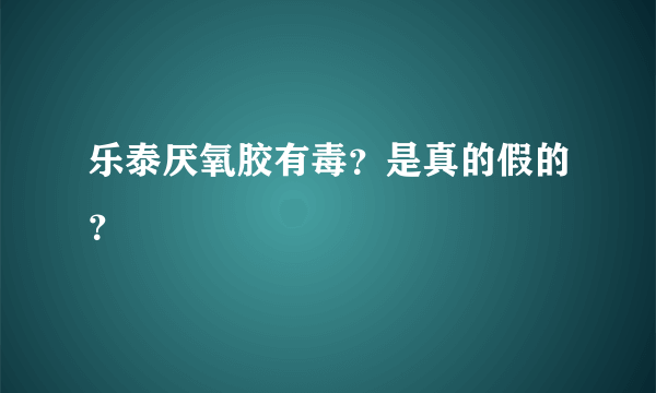 乐泰厌氧胶有毒？是真的假的？