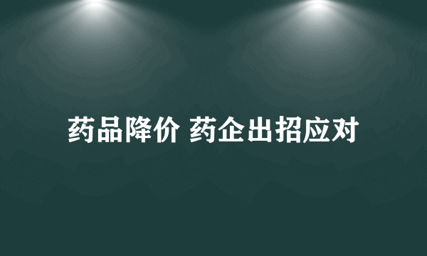 药品降价 药企出招应对