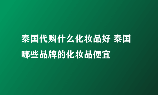 泰国代购什么化妆品好 泰国哪些品牌的化妆品便宜