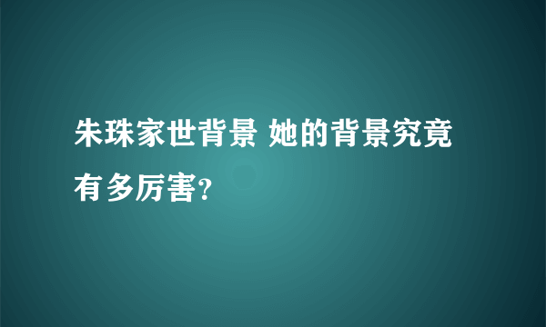 朱珠家世背景 她的背景究竟有多厉害？