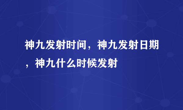 神九发射时间，神九发射日期，神九什么时候发射