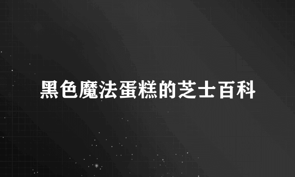 黑色魔法蛋糕的芝士百科