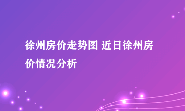 徐州房价走势图 近日徐州房价情况分析