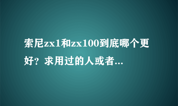 索尼zx1和zx100到底哪个更好？求用过的人或者听过的人推荐？