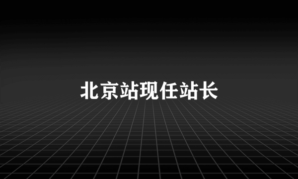 北京站现任站长