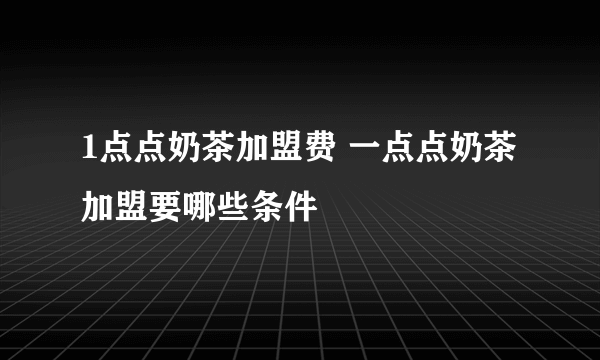 1点点奶茶加盟费 一点点奶茶加盟要哪些条件