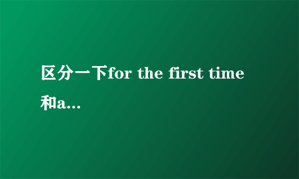 区分一下for the first time 和at the first time 的区别,