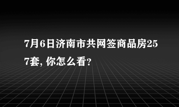 7月6日济南市共网签商品房257套, 你怎么看？