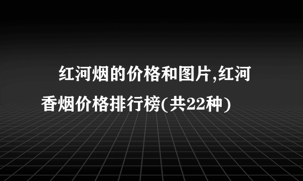 ​红河烟的价格和图片,红河香烟价格排行榜(共22种)