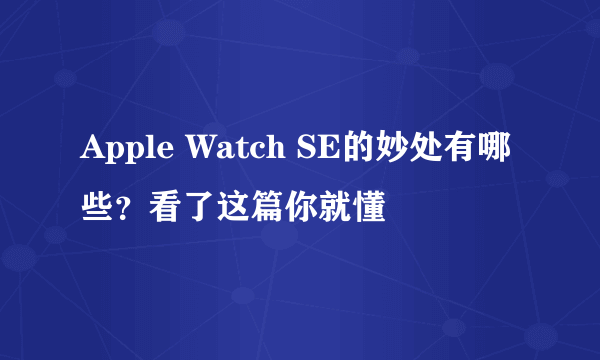 Apple Watch SE的妙处有哪些？看了这篇你就懂