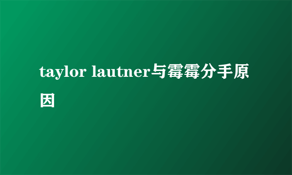 taylor lautner与霉霉分手原因