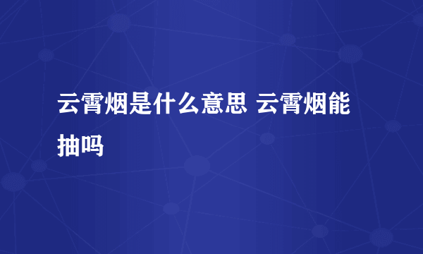 云霄烟是什么意思 云霄烟能抽吗