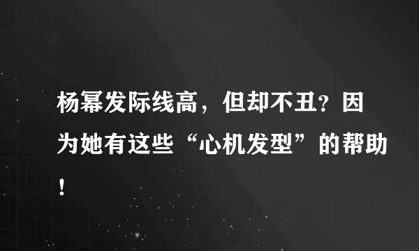 杨幂发际线高，但却不丑？因为她有这些“心机发型”的帮助！